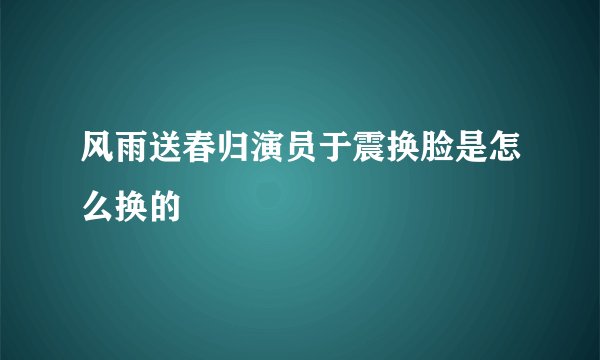 风雨送春归演员于震换脸是怎么换的
