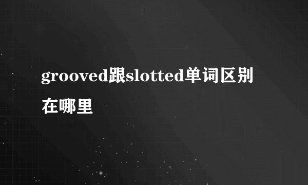 grooved跟slotted单词区别在哪里