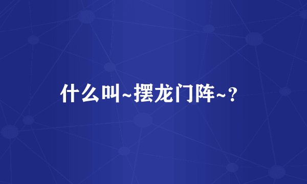 什么叫~摆龙门阵~?
