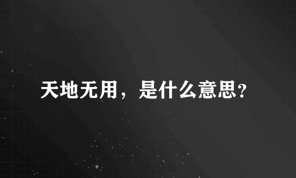 天地无用，是什么意思？