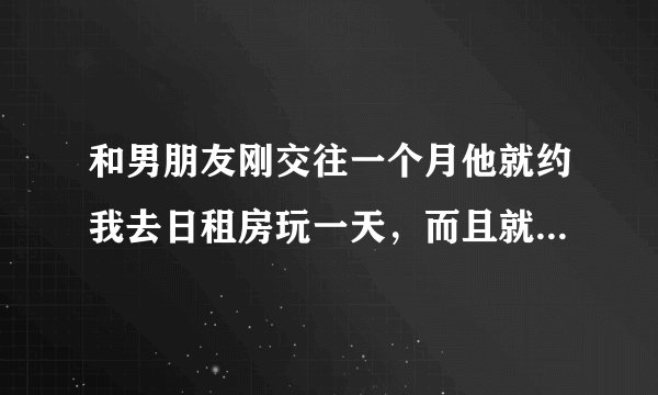 和男朋友刚交往一个月他就约我去日租房玩一天，而且就我们两个，我有点担心不太敢去，到底应不应该去啊！