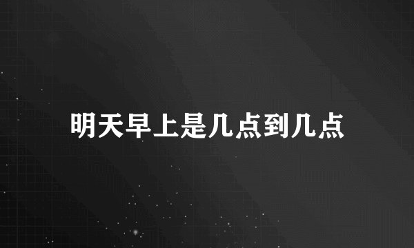 明天早上是几点到几点