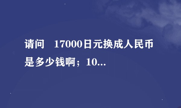 请问   17000日元换成人民币是多少钱啊；100日元对成人民币是多少啊