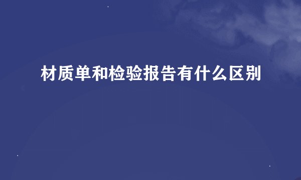 材质单和检验报告有什么区别