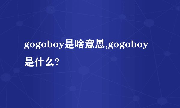 gogoboy是啥意思,gogoboy是什么?
