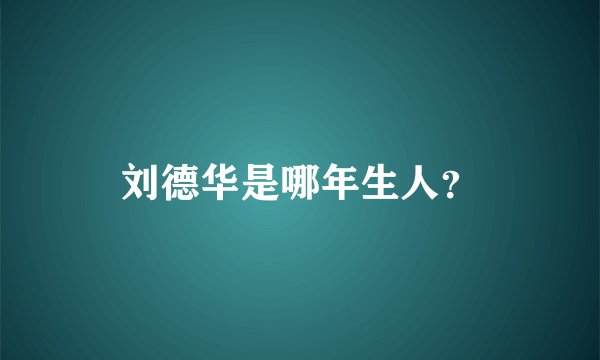 刘德华是哪年生人？