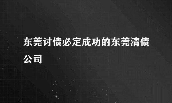 东莞讨债必定成功的东莞清债公司