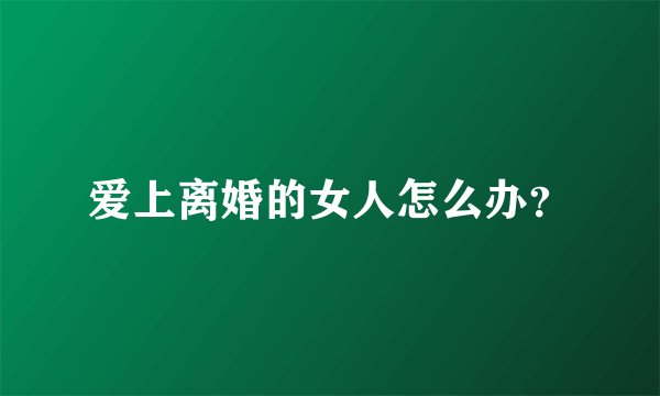 爱上离婚的女人怎么办？