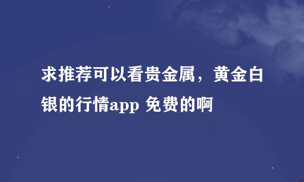 求推荐可以看贵金属，黄金白银的行情app 免费的啊