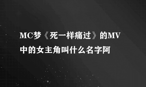 MC梦《死一样痛过》的MV中的女主角叫什么名字阿