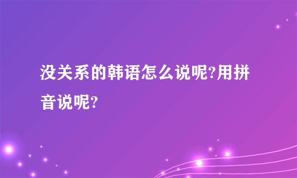 没关系的韩语怎么说呢?用拼音说呢?