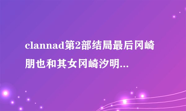 clannad第2部结局最后冈崎朋也和其女冈崎汐明明冻死了,可结尾冈崎汐却出现在草丛里.