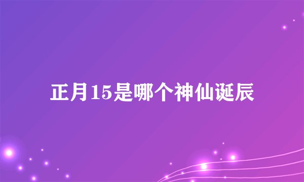 正月15是哪个神仙诞辰