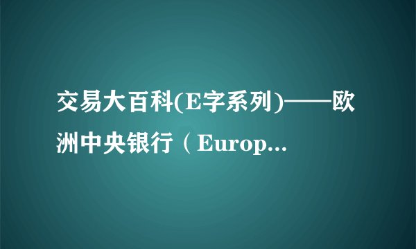 交易大百科(E字系列)——欧洲中央银行（European Central Bank ）