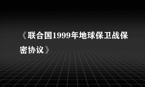 《联合国1999年地球保卫战保密协议》