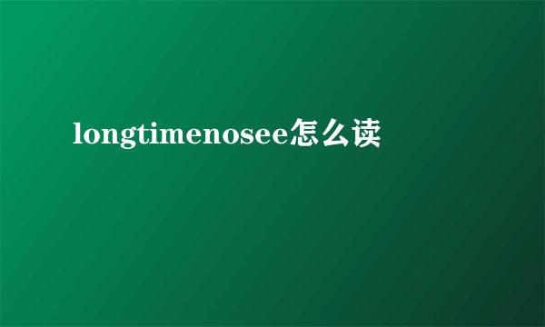 longtimenosee怎么读