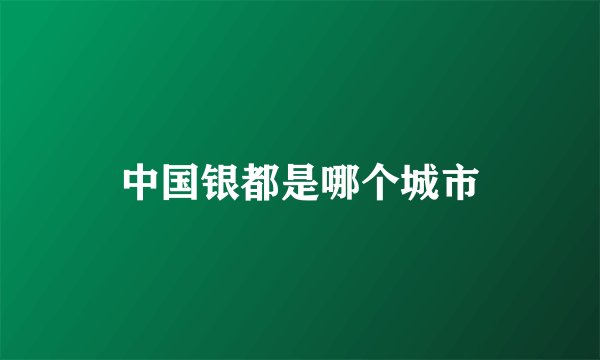 中国银都是哪个城市