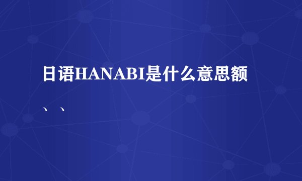 日语HANABI是什么意思额、、