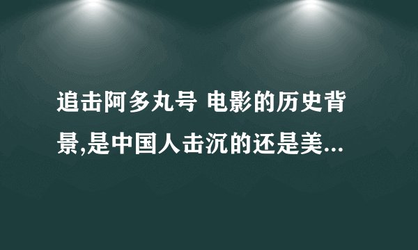 追击阿多丸号 电影的历史背景,是中国人击沉的还是美国人击沉的,沉哪个海里了