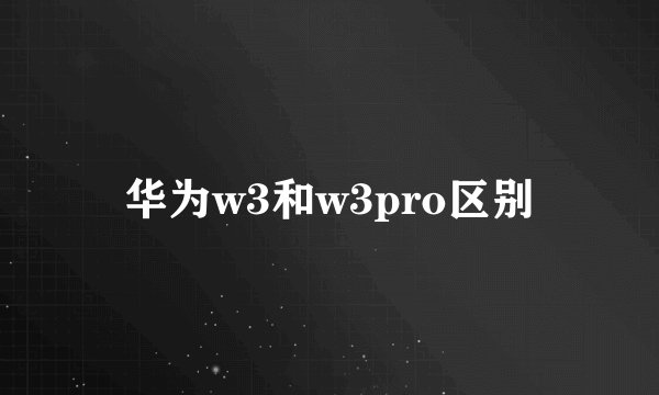华为w3和w3pro区别