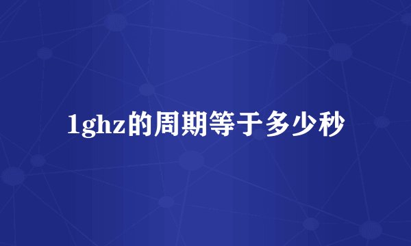 1ghz的周期等于多少秒