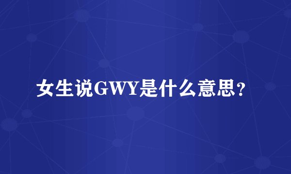 女生说GWY是什么意思？