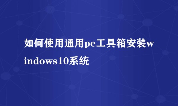 如何使用通用pe工具箱安装windows10系统