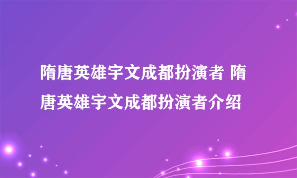 隋唐英雄宇文成都扮演者 隋唐英雄宇文成都扮演者介绍