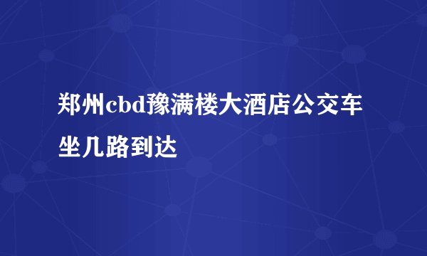 郑州cbd豫满楼大酒店公交车坐几路到达
