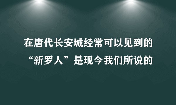 在唐代长安城经常可以见到的“新罗人”是现今我们所说的