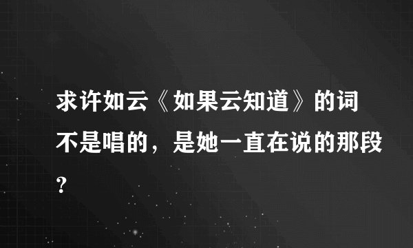 求许如云《如果云知道》的词不是唱的，是她一直在说的那段？