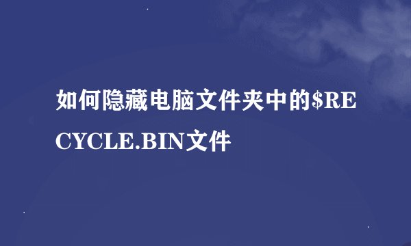 如何隐藏电脑文件夹中的$RECYCLE.BIN文件