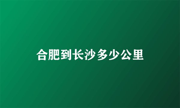 合肥到长沙多少公里