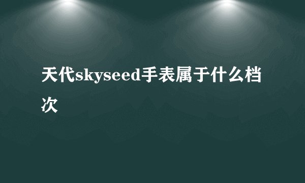 天代skyseed手表属于什么档次