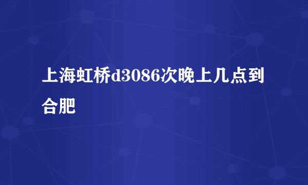 上海虹桥d3086次晚上几点到合肥