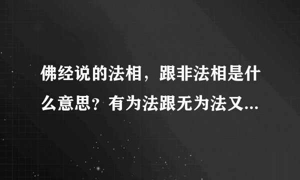 佛经说的法相，跟非法相是什么意思？有为法跟无为法又是什么？