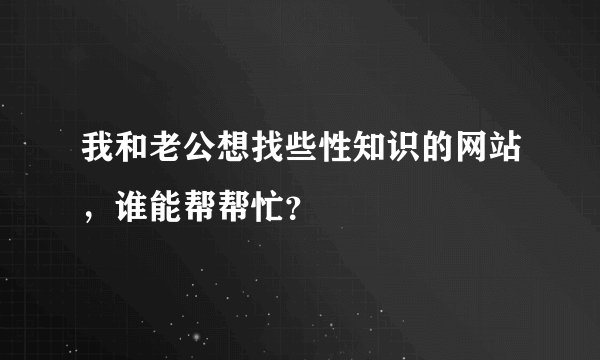 我和老公想找些性知识的网站，谁能帮帮忙？