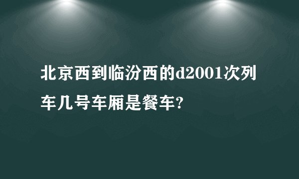 北京西到临汾西的d2001次列车几号车厢是餐车?