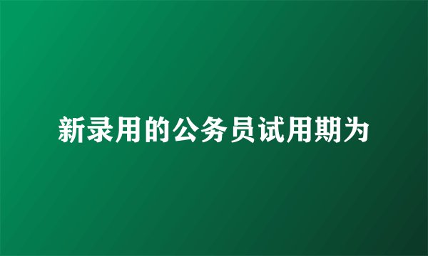 新录用的公务员试用期为