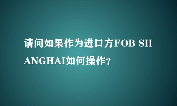 请问如果作为进口方FOB SHANGHAI如何操作？