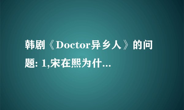 韩剧《Doctor异乡人》的问题: 1,宋在熙为什么会成为北韩的间谍？ 2,宋在熙是在帮着谁做事？