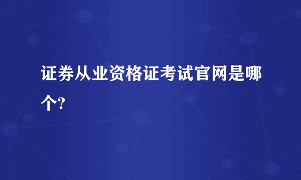 证券从业资格证考试官网是哪个?