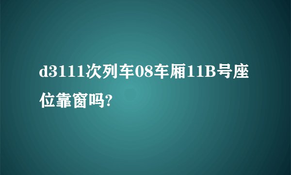 d3111次列车08车厢11B号座位靠窗吗?