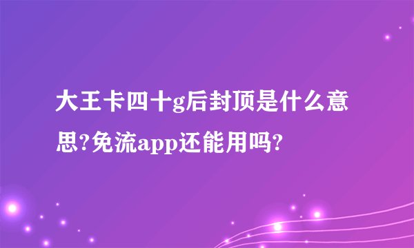 大王卡四十g后封顶是什么意思?免流app还能用吗?
