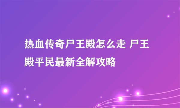 热血传奇尸王殿怎么走 尸王殿平民最新全解攻略