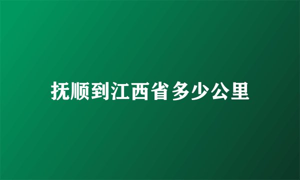 抚顺到江西省多少公里