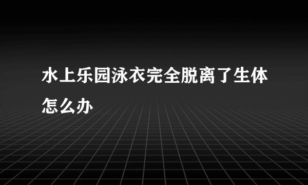 水上乐园泳衣完全脱离了生体怎么办