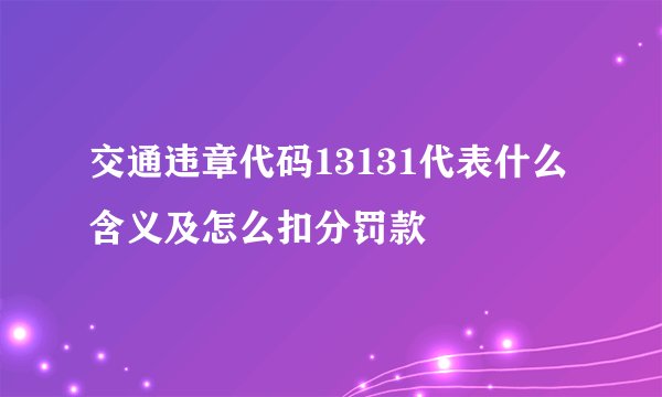 交通违章代码13131代表什么含义及怎么扣分罚款