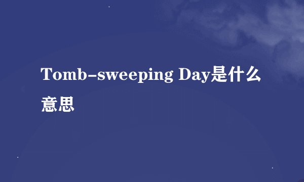 Tomb-sweeping Day是什么意思