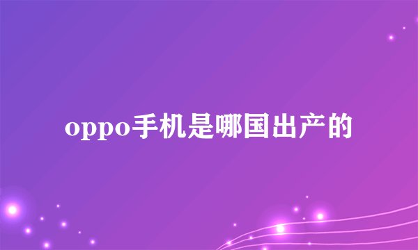 oppo手机是哪国出产的